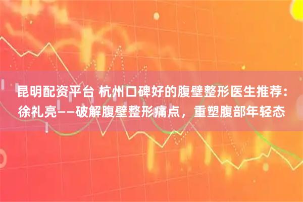 昆明配资平台 杭州口碑好的腹壁整形医生推荐：徐礼亮——破解腹壁整形痛点，重塑腹部年轻态
