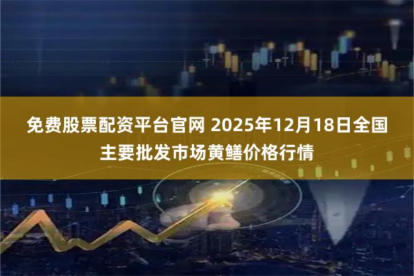 免费股票配资平台官网 2025年12月18日全国主要批发市场黄鳝价格行情