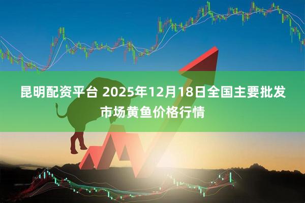 昆明配资平台 2025年12月18日全国主要批发市场黄鱼价格行情