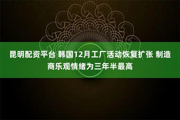 昆明配资平台 韩国12月工厂活动恢复扩张 制造商乐观情绪为三年半最高