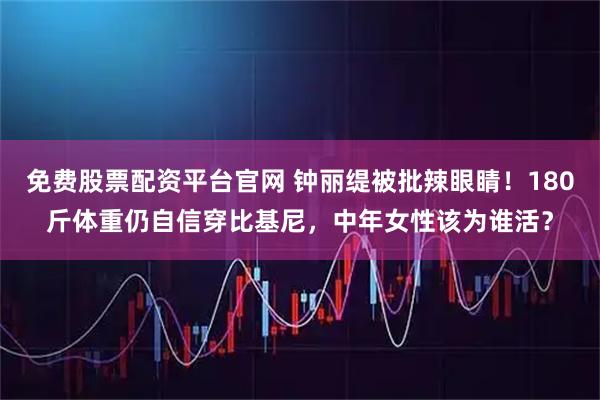 免费股票配资平台官网 钟丽缇被批辣眼睛！180斤体重仍自信穿比基尼，中年女性该为谁活？