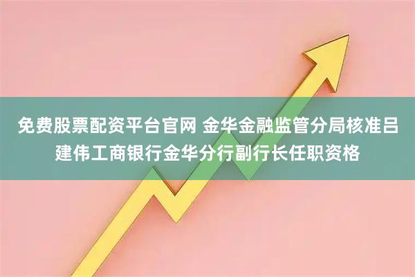 免费股票配资平台官网 金华金融监管分局核准吕建伟工商银行金华分行副行长任职资格