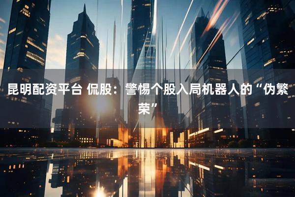 昆明配资平台 侃股：警惕个股入局机器人的“伪繁荣”