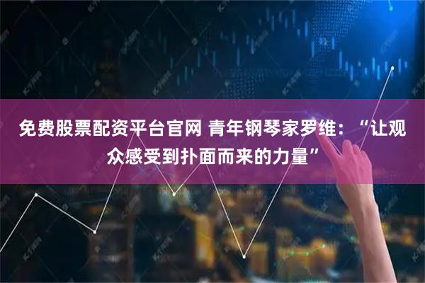 免费股票配资平台官网 青年钢琴家罗维：“让观众感受到扑面而来的力量”