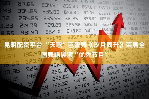 昆明配资平台 “天歌”芭蕾舞《汐月同升》荣膺全国舞蹈展演“优秀节目”
