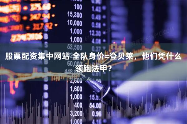 股票配资集中网站 全队身价=登贝莱，他们凭什么领跑法甲？