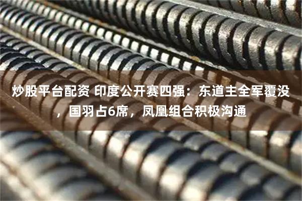 炒股平台配资 印度公开赛四强：东道主全军覆没，国羽占6席，凤凰组合积极沟通