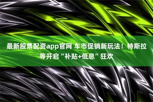 最新股票配资app官网 车市促销新玩法！特斯拉等开启“补贴+低息”狂欢