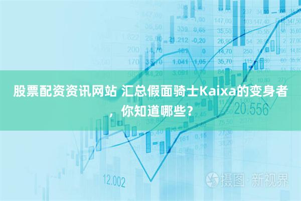 股票配资资讯网站 汇总假面骑士Kaixa的变身者，你知道哪些？