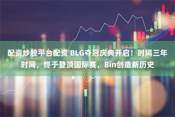 配资炒股平台配资 BLG夺冠庆典开启！时隔三年时间，终于登顶国际赛，Bin创造新历史