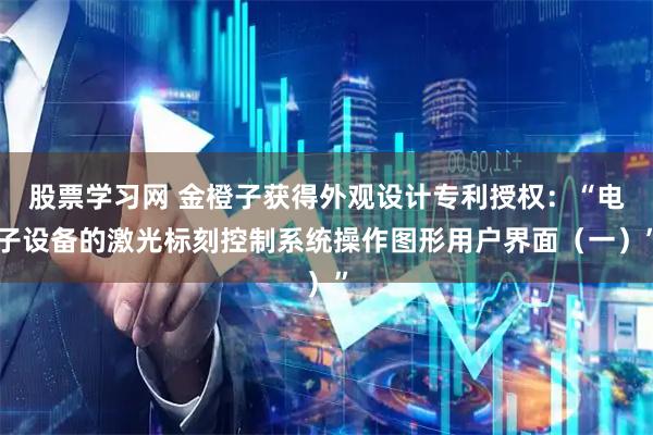 股票学习网 金橙子获得外观设计专利授权：“电子设备的激光标刻控制系统操作图形用户界面（一）”
