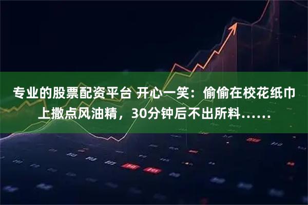 专业的股票配资平台 开心一笑：偷偷在校花纸巾上撒点风油精，30分钟后不出所料……