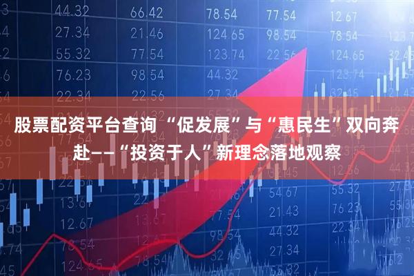 股票配资平台查询 “促发展”与“惠民生”双向奔赴——“投资于人”新理念落地观察