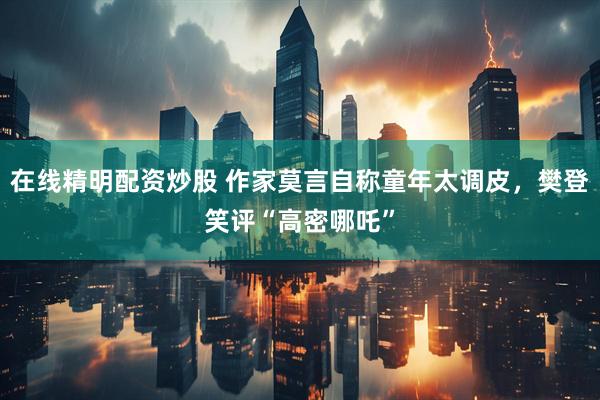 在线精明配资炒股 作家莫言自称童年太调皮，樊登笑评“高密哪吒”