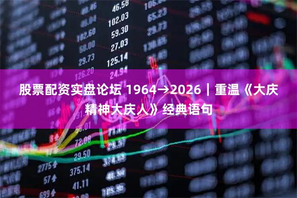 股票配资实盘论坛 1964→2026｜重温《大庆精神大庆人》经典语句