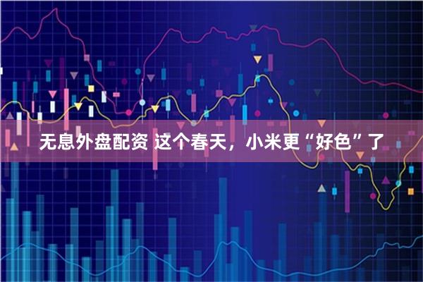 无息外盘配资 这个春天，小米更“好色”了