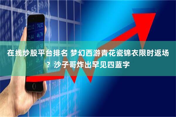 在线炒股平台排名 梦幻西游青花瓷锦衣限时返场？沙子哥炸出罕见四蓝字