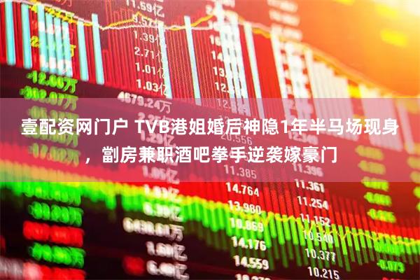 壹配资网门户 TVB港姐婚后神隐1年半马场现身，劏房兼职酒吧拳手逆袭嫁豪门