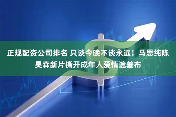 正规配资公司排名 只谈今晚不谈永远！马思纯陈昊森新片撕开成年人爱情遮羞布