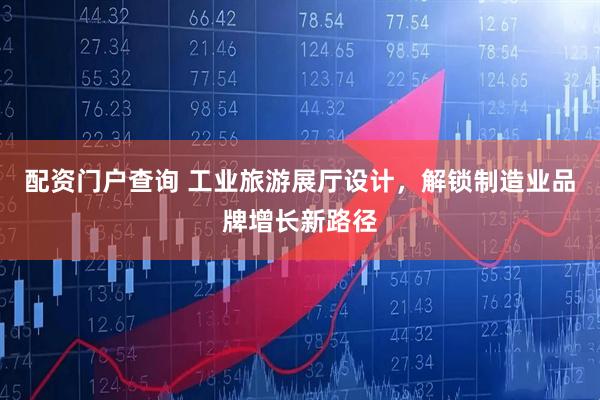 配资门户查询 工业旅游展厅设计，解锁制造业品牌增长新路径