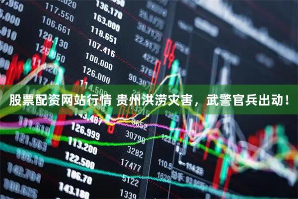 股票配资网站行情 贵州洪涝灾害，武警官兵出动！