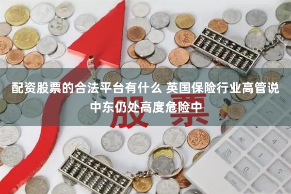 配资股票的合法平台有什么 英国保险行业高管说中东仍处高度危险中
