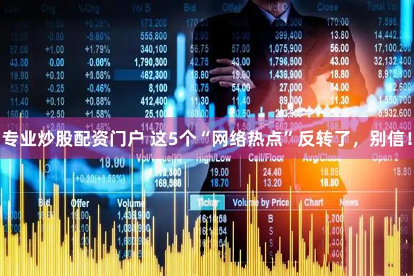 专业炒股配资门户 这5个“网络热点”反转了，别信！