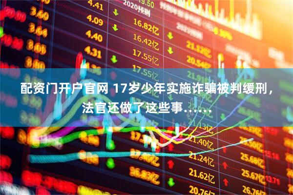配资门开户官网 17岁少年实施诈骗被判缓刑，法官还做了这些事……