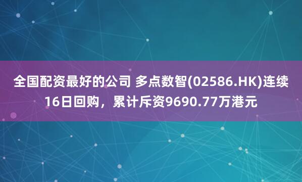 全国配资最好的公司 多点数智(02586.HK)连续16日回购，累计斥资9690.77万港元