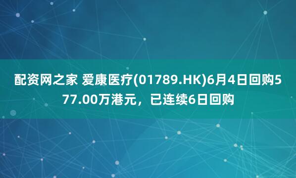 配资网之家 爱康医疗(01789.HK)6月4日回购577.00万港元，已连续6日回购