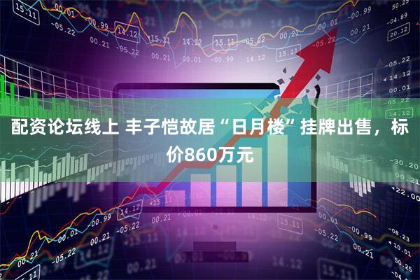 配资论坛线上 丰子恺故居“日月楼”挂牌出售，标价860万元