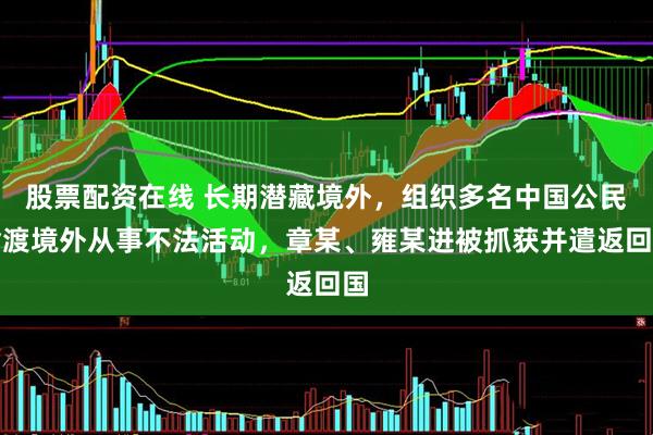 股票配资在线 长期潜藏境外，组织多名中国公民偷渡境外从事不法活动，章某、雍某进被抓获并遣返回国