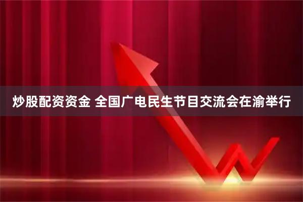 炒股配资资金 全国广电民生节目交流会在渝举行