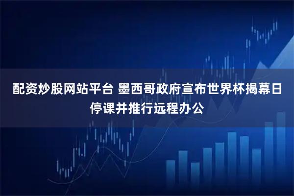 配资炒股网站平台 墨西哥政府宣布世界杯揭幕日停课并推行远程办公
