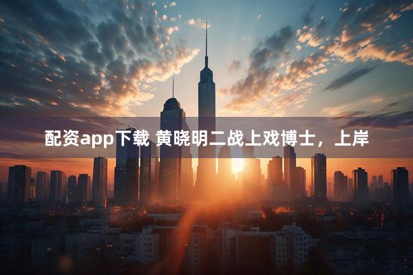 配资app下载 黄晓明二战上戏博士，上岸