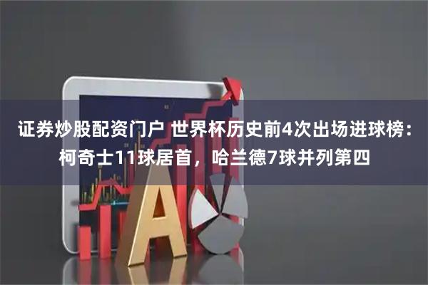 证券炒股配资门户 世界杯历史前4次出场进球榜：柯奇士11球居首，哈兰德7球并列第四