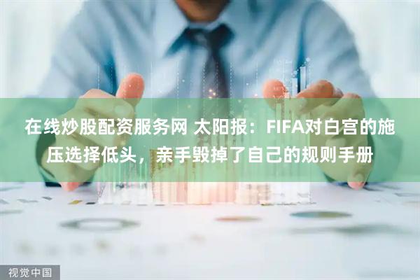 在线炒股配资服务网 太阳报：FIFA对白宫的施压选择低头，亲手毁掉了自己的规则手册