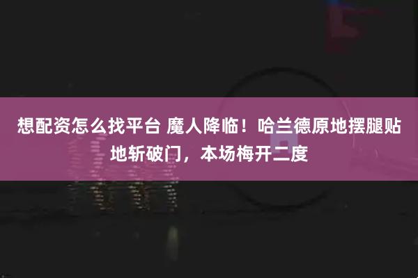 想配资怎么找平台 魔人降临！哈兰德原地摆腿贴地斩破门，本场梅开二度