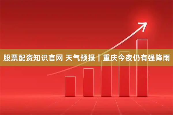 股票配资知识官网 天气预报｜重庆今夜仍有强降雨