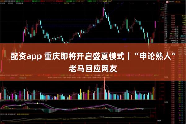 配资app 重庆即将开启盛夏模式丨“申论熟人”老马回应网友